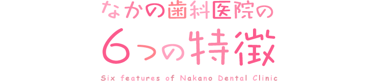 なかの歯科医院の6つの特徴 Six features of Nakano Dental Clinic